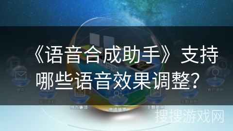 《语音合成助手》支持哪些语音效果调整? 《语音合成助手》支持哪些语音效果调整?