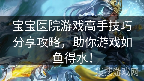 宝宝医院游戏高手技巧分享攻略，助你游戏如鱼得水！