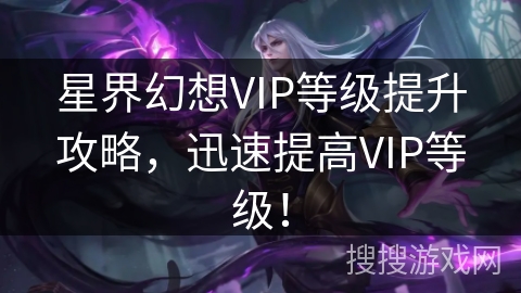 星界幻想VIP等级提升攻略,迅速提高VIP等级! 星界幻想VIP等级提升攻略,迅速提高VIP等级!