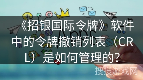 《招银国际令牌》软件中的令牌撤销列表（CRL）是如何管理的？