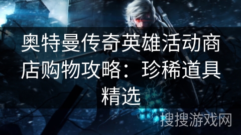 奥特曼传奇英雄活动商店购物攻略：珍稀道具精选
