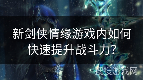 新剑侠情缘游戏内如何快速提升战斗力? 新剑侠情缘游戏内如何快速提升战斗力?