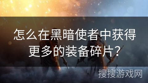 怎么在黑暗使者中获得更多的装备碎片? 怎么在黑暗使者中获得更多的装备碎片?