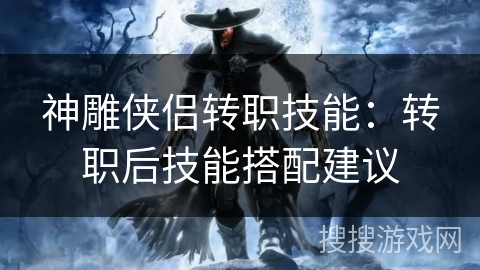 神雕侠侣转职技能:转职后技能搭配建议 神雕侠侣转职技能:转职后技能搭配建议
