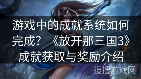 游戏中的成就系统如何完成？《放开那三国3》成就获取与奖励介绍