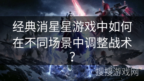经典消星星游戏中如何在不同场景中调整战术? 经典消星星游戏中如何在不同场景中调整战术?