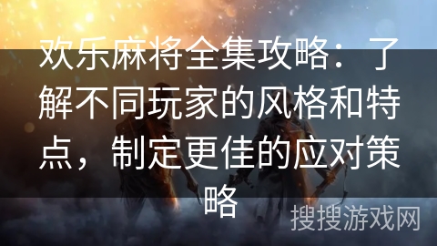 欢乐麻将全集攻略：了解不同玩家的风格和特点，制定更佳的应对策略