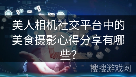 美人相机社交平台中的美食摄影心得分享有哪些？