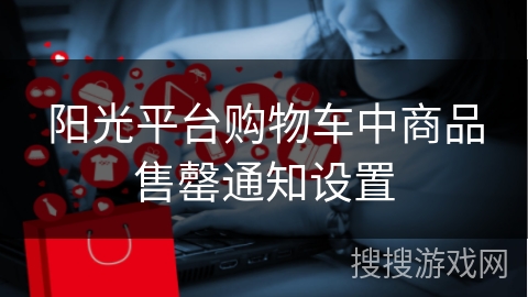 阳光平台购物车中商品售罄通知设置
