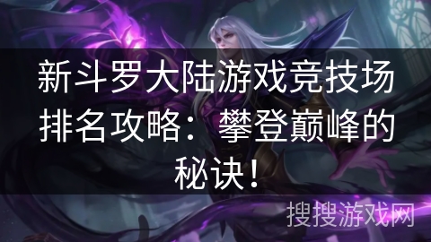 新斗罗大陆游戏竞技场排名攻略:攀登巅峰的秘诀! 新斗罗大陆游戏竞技场排名攻略:攀登巅峰的秘诀!