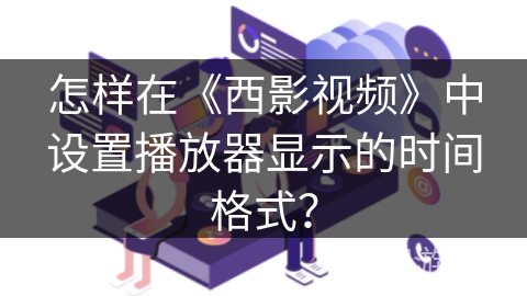 怎样在《西影视频》中设置播放器显示的时间格式? 怎样在《西影视频》中设置播放器显示的时间格式?