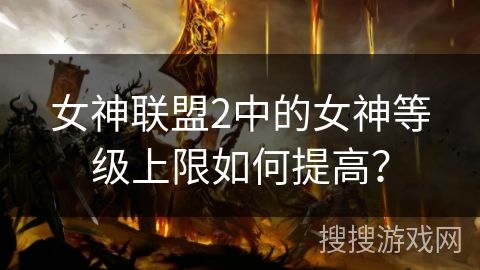 女神联盟2中的女神等级上限如何提高? 女神联盟2中的女神等级上限如何提高?