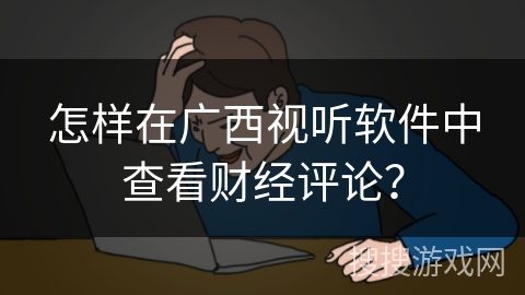 怎样在广西视听软件中查看财经评论? 怎样在广西视听软件中查看财经评论?