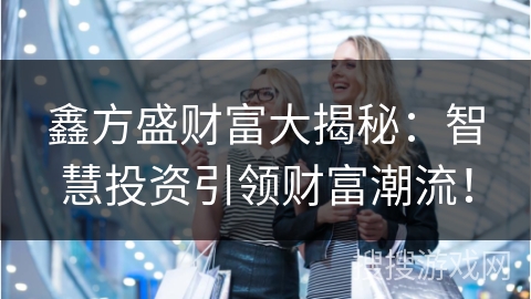 鑫方盛财富大揭秘：智慧投资引领财富潮流！