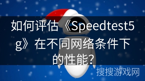 如何评估《Speedtest5g》在不同网络条件下的性能？