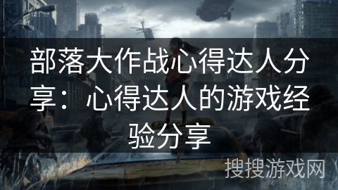部落大作战心得达人分享：心得达人的游戏经验分享