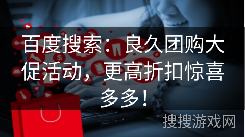 百度搜索：良久团购大促活动，更高折扣惊喜多多！