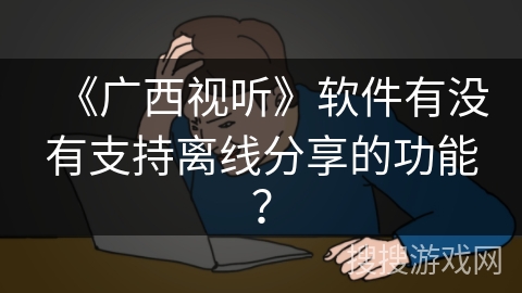 《广西视听》软件有没有支持离线分享的功能? 《广西视听》软件有没有支持离线分享的功能?