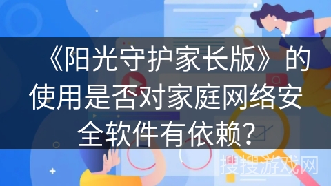 《阳光守护家长版》的使用是否对家庭网络安全软件有依赖？