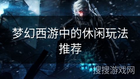 梦幻西游中的休闲玩法推荐