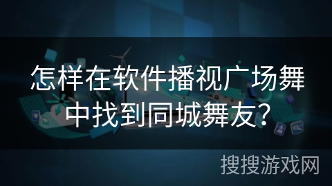 怎样在软件播视广场舞中找到同城舞友? 怎样在软件播视广场舞中找到同城舞友?