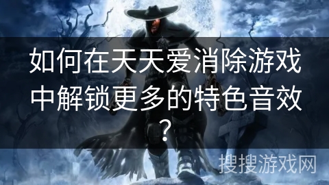 如何在天天爱消除游戏中解锁更多的特色音效? 如何在天天爱消除游戏中解锁更多的特色音效?