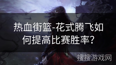 热血街篮-花式腾飞如何提高比赛胜率？