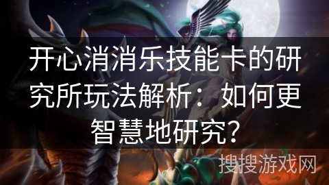 开心消消乐技能卡的研究所玩法解析：如何更智慧地研究？