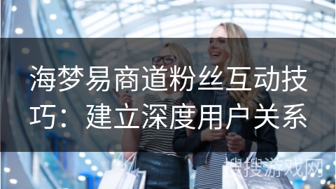 海梦易商道粉丝互动技巧：建立深度用户关系