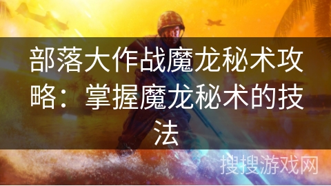 部落大作战魔龙秘术攻略:掌握魔龙秘术的技法 部落大作战魔龙秘术攻略:掌握魔龙秘术的技法