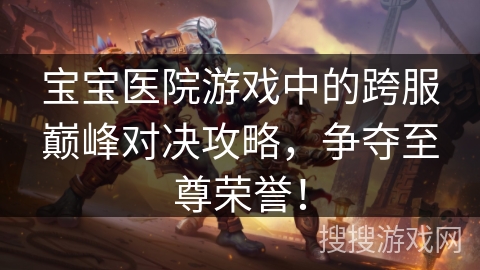 宝宝医院游戏中的跨服巅峰对决攻略，争夺至尊荣誉！