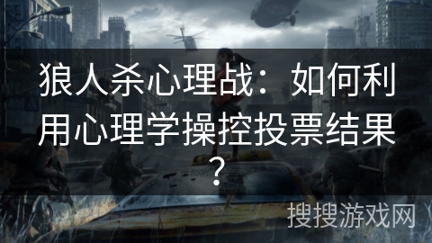 狼人杀心理战：如何利用心理学操控投票结果？