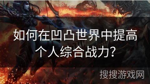 如何在凹凸世界中提高个人综合战力? 如何在凹凸世界中提高个人综合战力?
