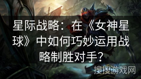 星际战略：在《女神星球》中如何巧妙运用战略制胜对手？