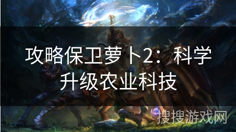 攻略保卫萝卜2:科学升级农业科技 攻略保卫萝卜2:科学升级农业科技