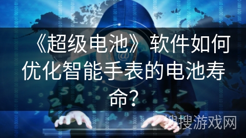 《超级电池》软件如何优化智能手表的电池寿命？