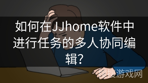 如何在JJhome软件中进行任务的多人协同编辑? 如何在JJhome软件中进行任务的多人协同编辑?