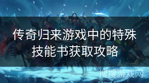 传奇归来游戏中的特殊技能书获取攻略 传奇归来游戏中的特殊技能书获取攻略