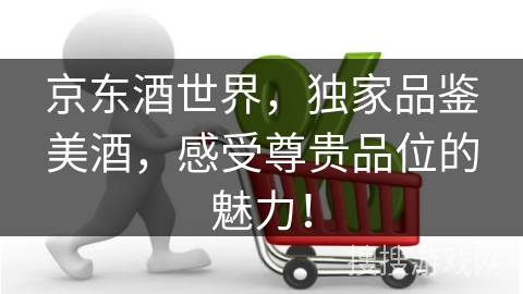 京东酒世界，独家品鉴美酒，感受尊贵品位的魅力！