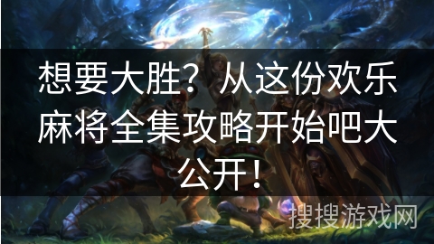 想要大胜？从这份欢乐麻将全集攻略开始吧大公开！