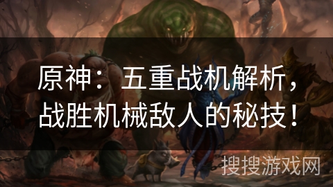 原神:五重战机解析,战胜机械敌人的秘技! 原神:五重战机解析,战胜机械敌人的秘技!