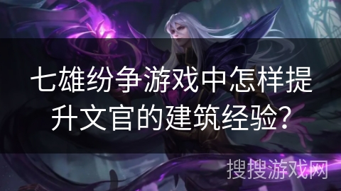 七雄纷争游戏中怎样提升文官的建筑经验? 七雄纷争游戏中怎样提升文官的建筑经验?