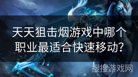 天天狙击烟游戏中哪个职业最适合快速移动？