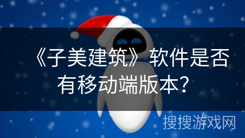 《子美建筑》软件是否有移动端版本？