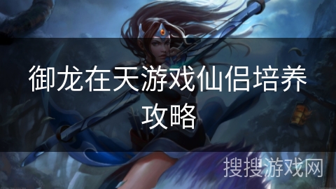 御龙在天游戏仙侣培养攻略 御龙在天游戏仙侣培养攻略
