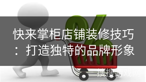 快来掌柜店铺装修技巧：打造独特的品牌形象