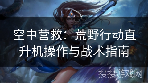 空中营救：荒野行动直升机操作与战术指南
