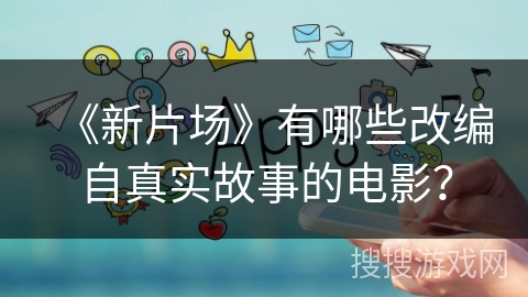 《新片场》有哪些改编自真实故事的电影？