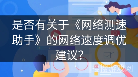 是否有关于《网络测速助手》的网络速度调优建议? 是否有关于《网络测速助手》的网络速度调优建议?