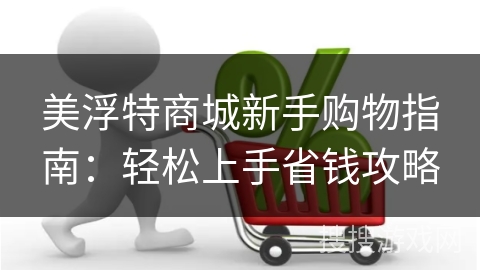 美浮特商城新手购物指南：轻松上手省钱攻略